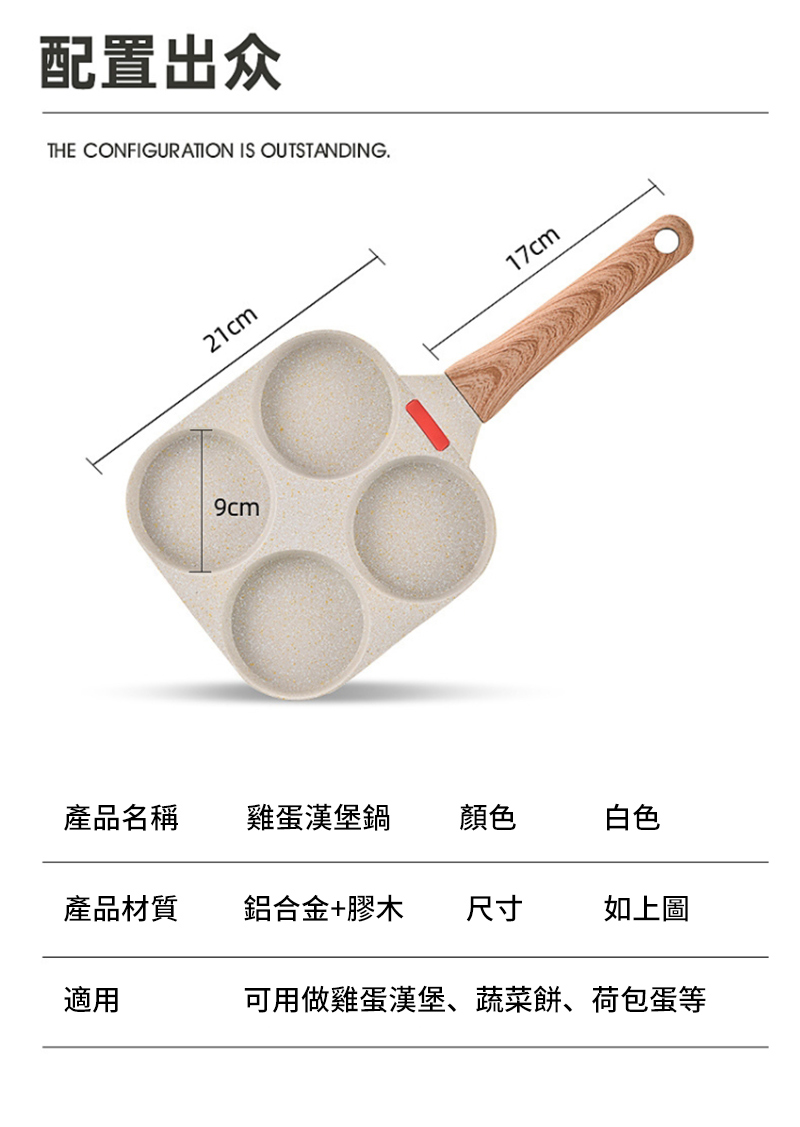 配置出众THE CONFIGURATION IS OUTSTANDING.21cm9cm17cm產品名稱雞蛋漢堡鍋顏色白色產品材質鋁合金+膠木尺寸如上圖適用可用做雞蛋漢堡、蔬菜餅、荷包蛋等