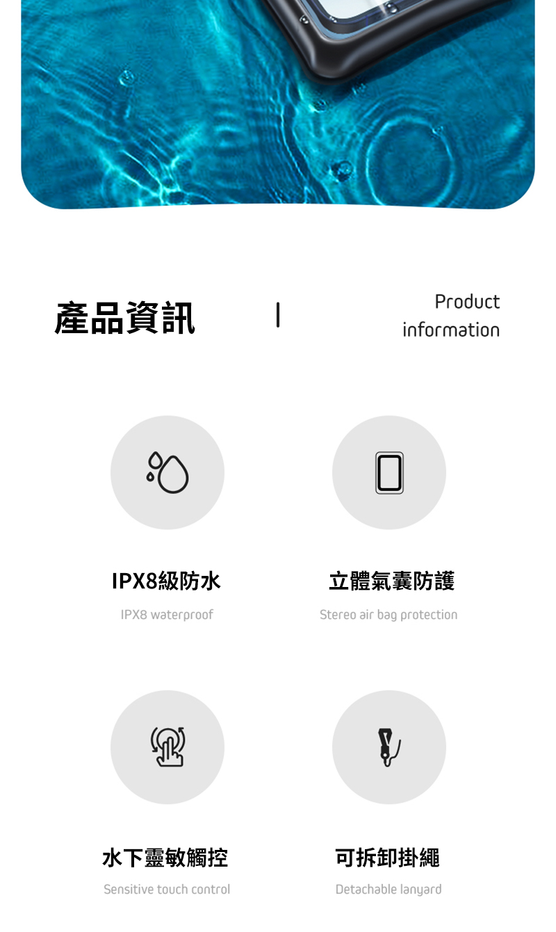 產品資訊ProductinformationIPX8級防水IPX8 waterproof立體氣囊防護Stereo air bag protection水下靈敏觸控Sensitive touch control可拆卸掛繩Detachable lanyard