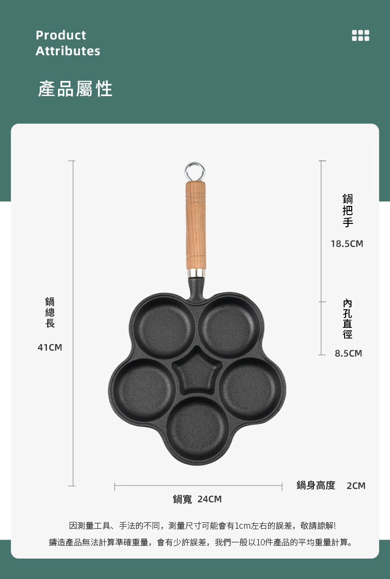 ProductAttributes產品屬性18.5CM8.5CM41CM鍋身高度 2CM鍋寬 24CM因測量工具、手法的不同,測量尺寸可能會有左右的誤差,敬請諒解!鑄造產品無法計算準確重量,會有少許誤差,我們一般以10件產品的平均重量計算。