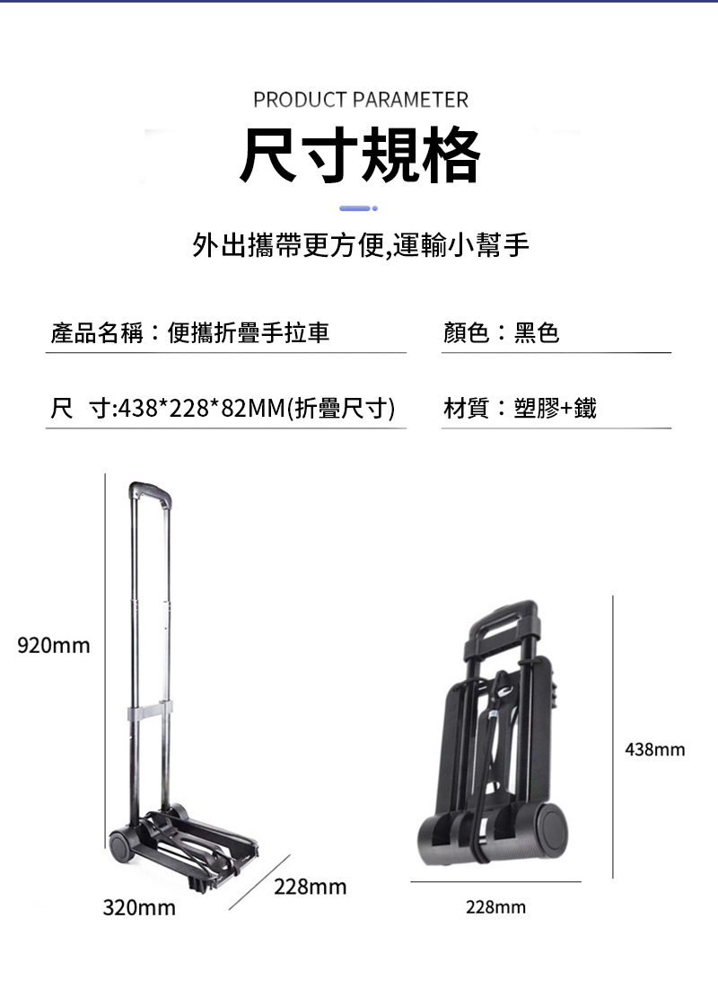 PRODUCT PARAMETER尺寸規格外出攜帶更方便,運輸小幫手產品名稱:便攜折疊手拉車顏色:黑色尺寸:438*228*82MM(折疊尺寸)材質:塑膠+鐵920mm228mm320mm228mm438mm