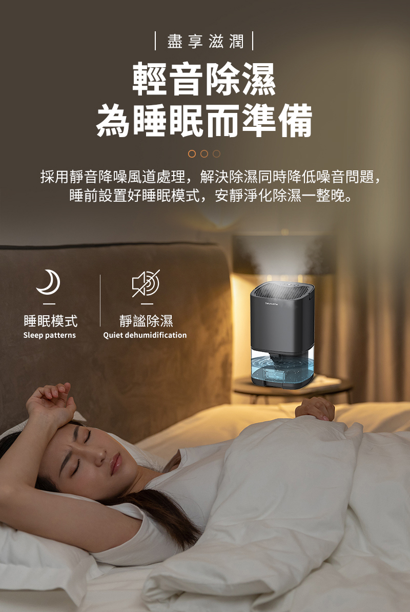 盡享滋潤輕音除濕為睡眠而準備採用靜音降噪風道處理,解決除濕同時降低噪音問題,睡前設置好睡眠模式,安靜淨化除濕一整晚。睡眠模式Sleep patterns靜謐除濕Quiet dehumidification