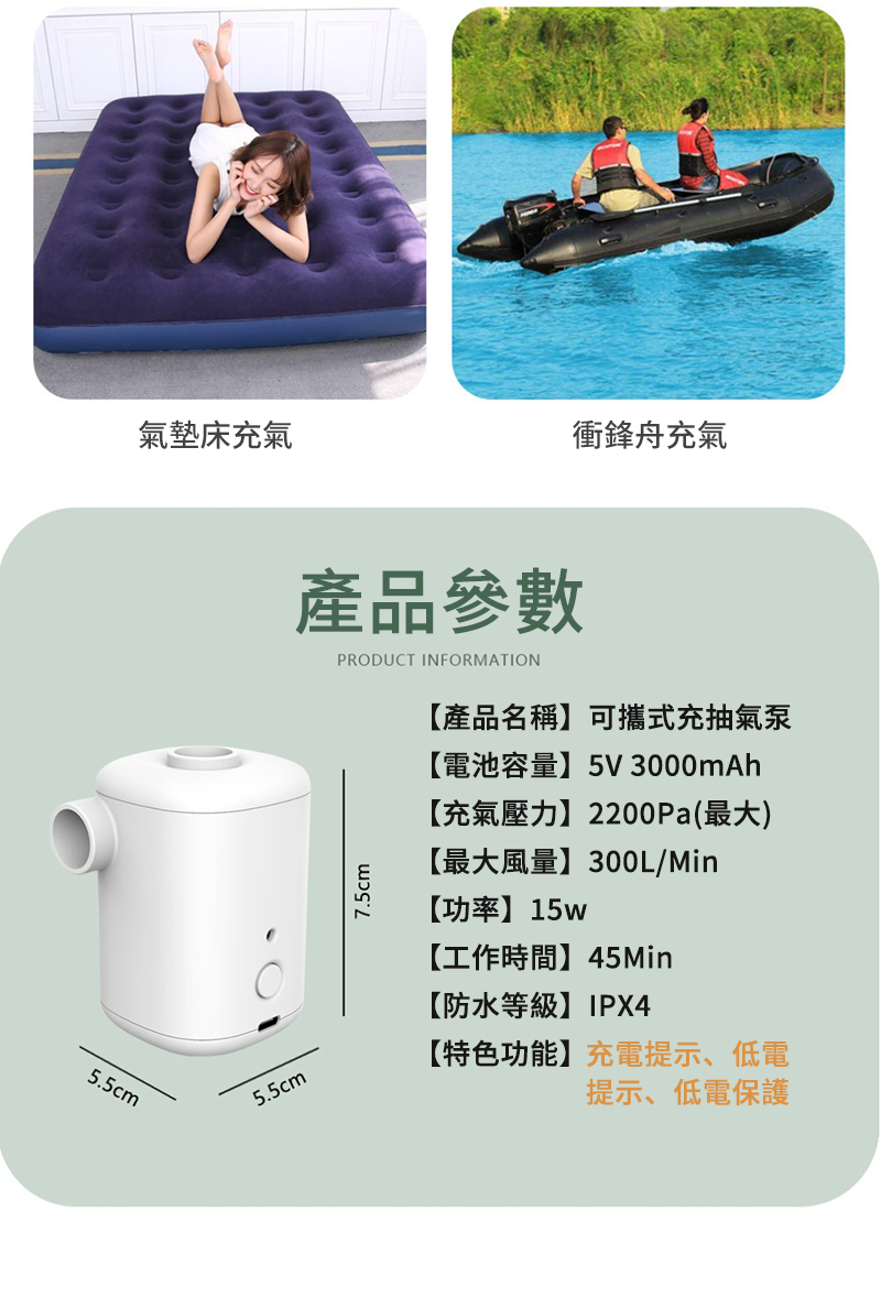 氣墊床充氣衝鋒舟充氣5.5cm5.5cm產品參數PRODUCT INFORMATION7.5cm【產品名稱】可攜式充抽氣泵【電池容量】5V 3000mAh【充氣壓力】2200Pa(最大)【最大風量】300L/Min【功率】15w【工作時間】45Min【防水等級】IPX4【特色功能】充電提示、低電提示、低電保護