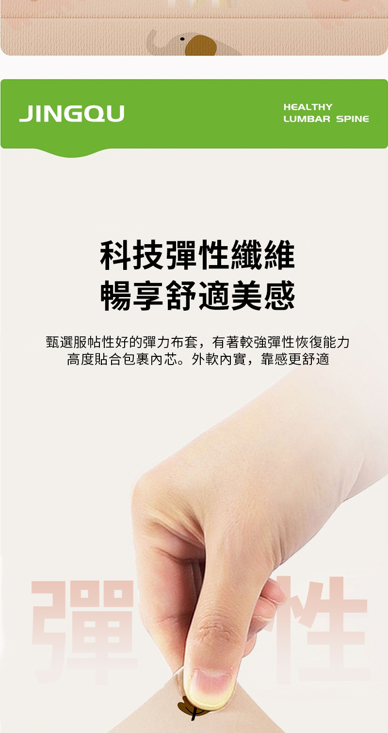 JINGQUHEALTHYLUMBAR SPINE科技彈性纖維暢享舒適美感甄選服帖性好的彈力布套,有著較強彈性恢復能力高度貼合包裹芯。外軟實,靠感更舒適