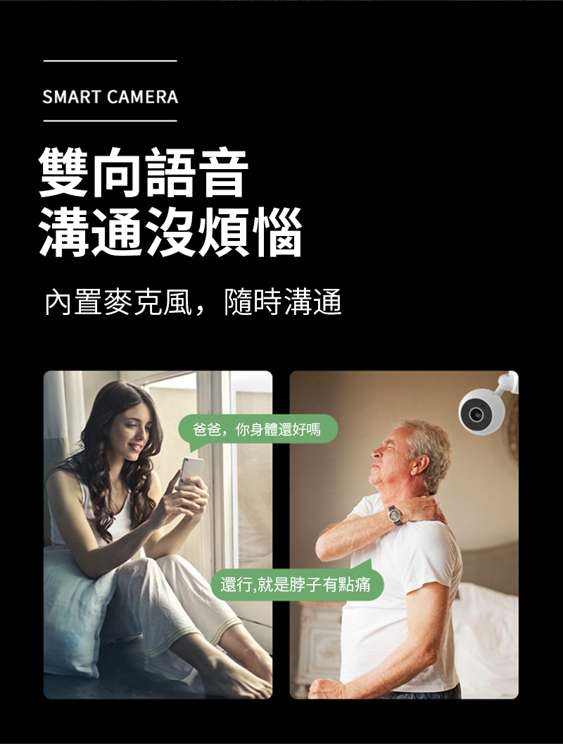 SMART CAMERA雙向語音溝通沒煩惱內置麥克風,隨時溝通爸爸,你身體還好嗎還行,就是脖子有點痛