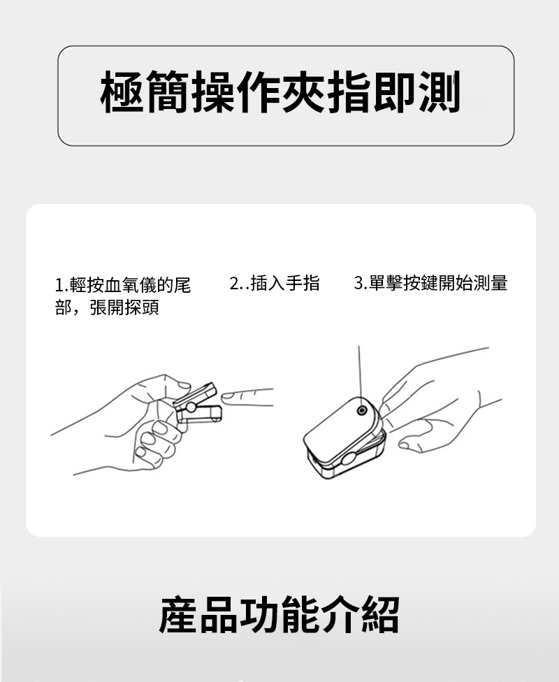 極簡操作夾指即測1.輕按血氧儀的尾部,張開探頭2..插入手指3.單擊按鍵開始測量產品功能介紹