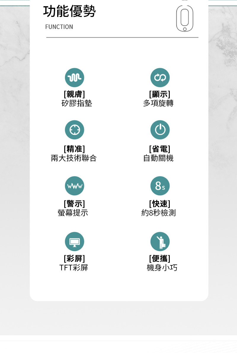 功能優勢FUNCTION[親膚]矽膠指墊[精准][顯示]多項旋轉[省電]技術聯合自動關機[警示][快速]螢幕提示約8秒檢測[彩屏][便攜]TFT彩屏機身小巧