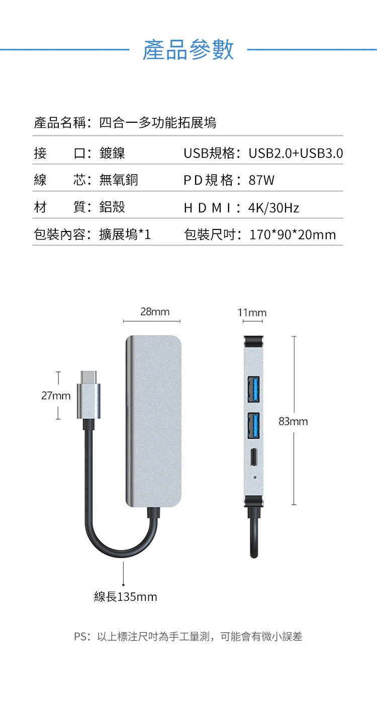 產品參數產品名稱:四合一多功能拓展塢接口:鍍鎳USB規格:USB2.0+USB3.0線芯:無氧銅PD規格:87W材 質:鋁殼DMI:4K/30Hz包裝內容:擴展塢*1包裝尺吋:170*90*20mm27mm28mm11mmH83mm線長135mmPS:以上標註尺吋為手工量測,可能會有微小誤差