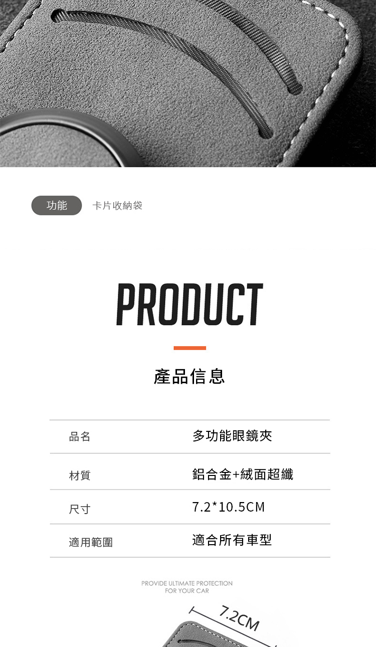 功能卡片收納袋PRODUCT產品信息品名多功能眼鏡夾材質鋁合金+絨面超纖尺寸7.2*10.5CM適用範圍適合所有車型PROVIDE ULTIMATE PROTECTIONFOR YOUR CAR7.2CM