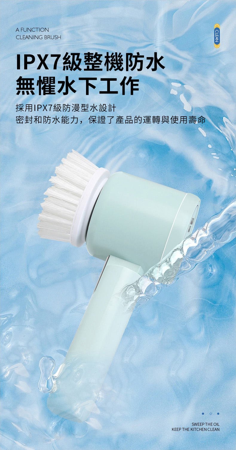 CLEANA FUNCTIONCLEANING BRUSHIPX7級整機防水無懼水下工作採用IPX7級防漫型水設計密封和防水能力,保證了產品的運轉與使用壽命SWEEP THE OILKEEP THE KITCHEN CLEAN