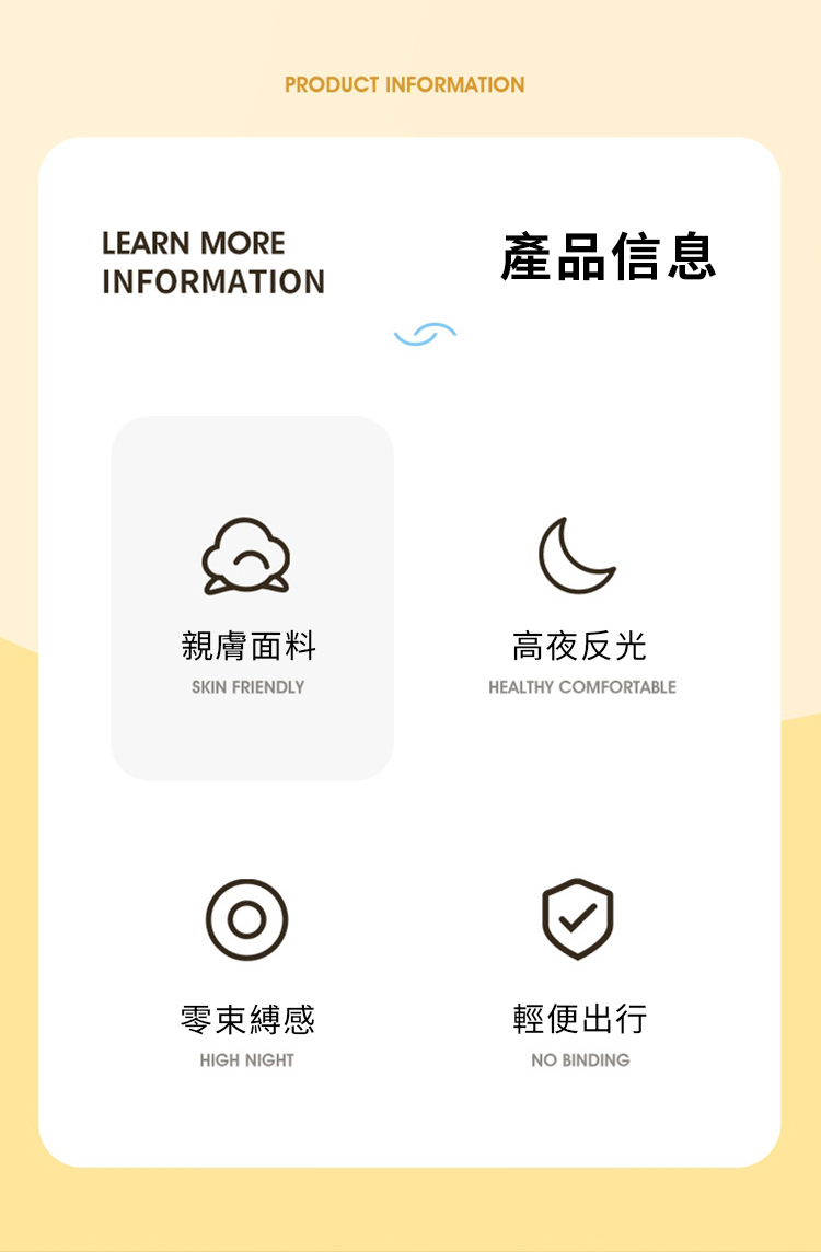 PRDUCT INFORMATIONLEARN MOREINFORMATION產品信息親膚面料高夜反光SKIN FRIENDLYHEALTHY COMFORTABLEO零束縛感HIGH NIGHT輕便出行NO BINDING