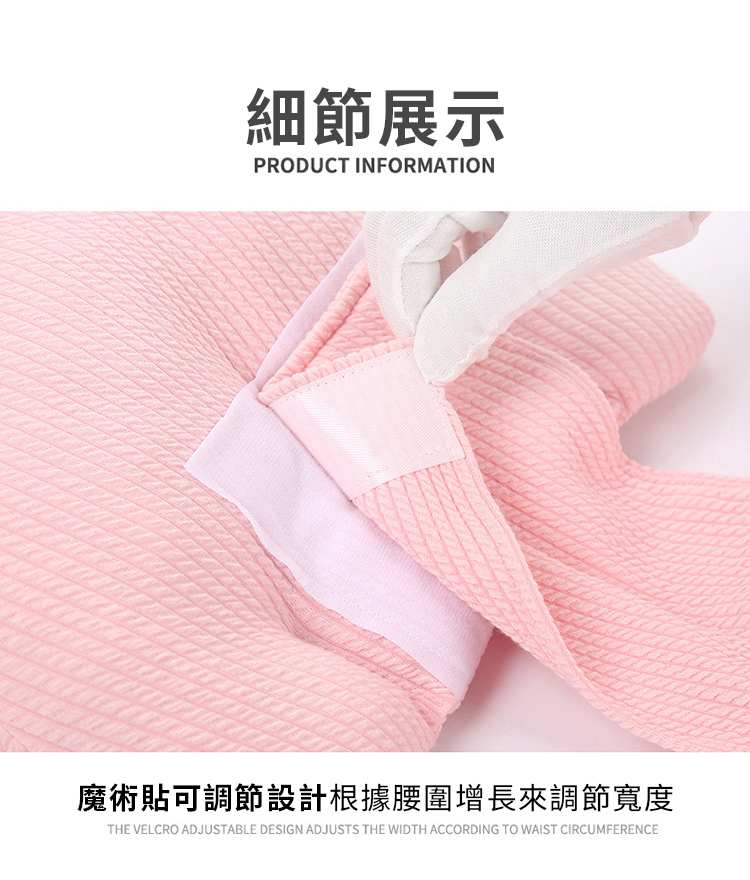 細節展示PRODUCT INFORMATION魔術貼可調節設計根據腰圍增長來調節寬度THE VELCRO ADJUSTABLE DESIGN ADJUSTS THE WIDTH ACCORDING TO WAIST CIRCUMFERENCE