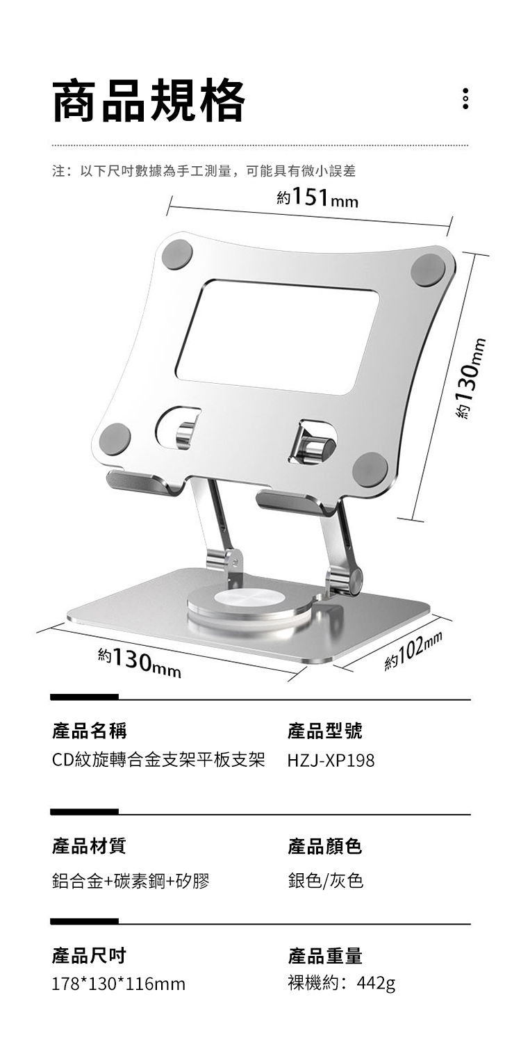 商品規格注:以下數據為手工測量,可能具有微小誤差約151mm約130mm產品名稱CD紋旋轉合金支架平板支架約102mm產品型號HZJ-XP198產品材質產品顏色鋁合金+碳素鋼+矽膠銀色/灰色產品尺吋產品重量178*130*116mm裸機約:442g約130mm