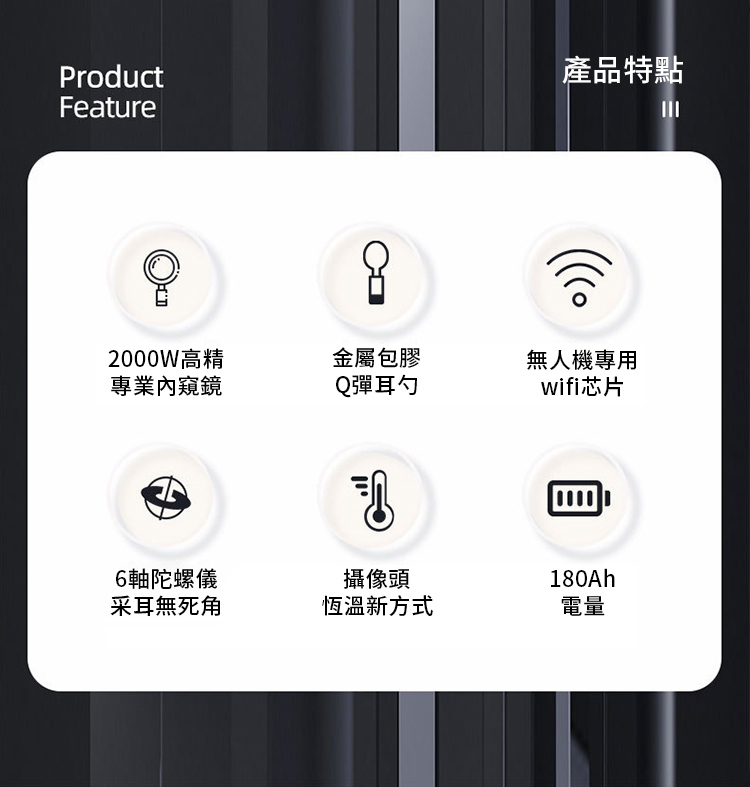 ProductFeature產品特點2000W高精金屬包膠專業內窺鏡Q彈耳勺無人機專用wifi芯片6軸陀螺儀采耳無死角攝像頭180Ah恆溫新方式電量