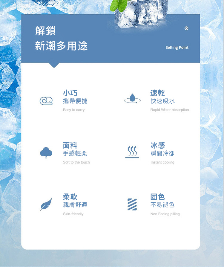 解鎖新潮多用途Selling Point小巧攜帶便捷Easy to carry速乾快速吸水Rapid Water absorption面料手感輕柔Soft to the touch冰感瞬間冷卻Instant cooling柔軟親膚舒適Skin-friendly固色不易褪色 Fading pilling