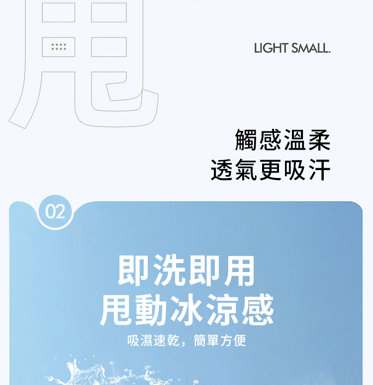 LIGHT SMALL.觸感溫柔透氣更吸汗02即洗即用甩動冰涼感吸濕速乾,簡單方便