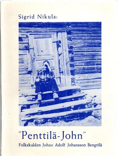 "Penttilä-John" - Folkskalden Johan Adolf Johansson Bengtilä - NIkula Sigrid | Antikvariaatti Taide ja kirja | Osta Antikvaarista - Kirjakauppa verkossa