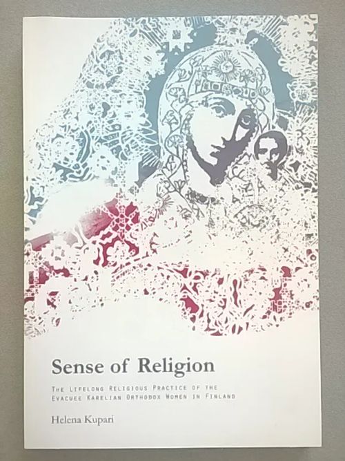 Sense of Religion : The Lifelong Religious Practice of the Evacuee Karelian Orthodox Women in Finland (Uskonnon tuntu : siirtokarjalaistaustaisten ortodoksinaisten elämänmittainen uskonto) - Kupari Helena | Helsingin Antikvariaatti | Osta Antikvaarista - Kirjakauppa verkossa