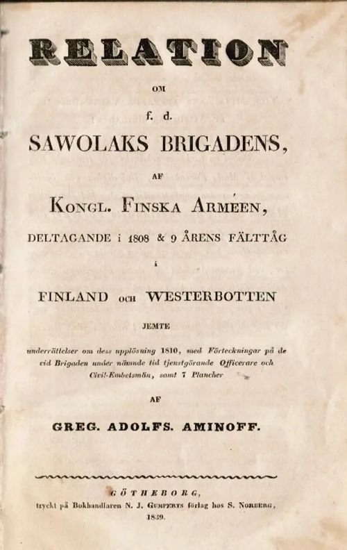 Relation om f. d. Sawolaks Brigadens, af Kongl. Finska Armeen, deltagande i 1808 & 9 årens fälttåg i Finland och Westerbotten,jemte underrättelse om dess upplösning 1810, med förteckning på de vid Brigaden under nämnde tid tjenstgörande officerar – Suomen sota 1808-1809 - Aminoff Greg. Adolfs. | Antikvariaatti Taide ja kirja | Osta Antikvaarista - Kirjakauppa verkossa