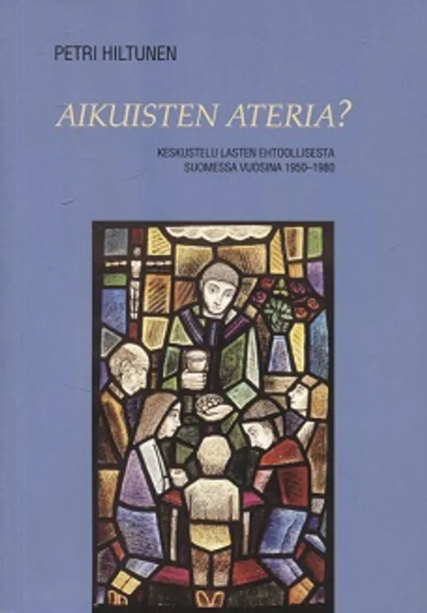 Aikuisten ateria? - Keskustelu lasten ehtoollisesta Suomessa vuosina 1950-1980 - Hiltunen Petri | Vantaan Antikvariaatti Oy | Osta Antikvaarista - Kirjakauppa verkossa