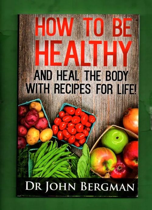 How to Be Healthy and Heal the Body with Recipes for Life! - Bergman John | Antikvariaatti Lukuhetki | Osta Antikvaarista - Kirjakauppa verkossa