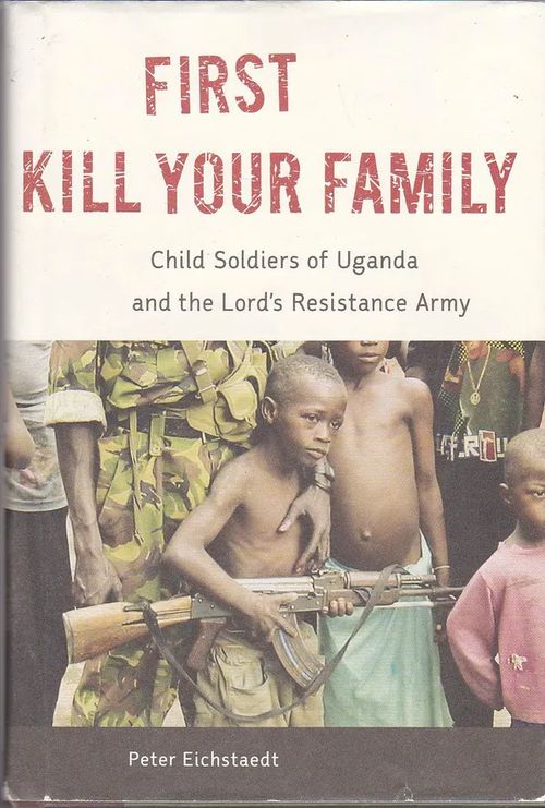 First Kill Your Family - Child Soldiers of Uganda and the Lord´s Resistance Army - Eichstaedt Peter | Antikvaarinen kirjahuone Libris | Osta Antikvaarista - Kirjakauppa verkossa