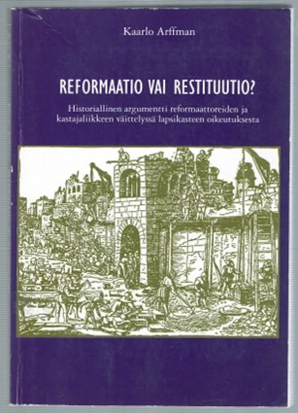 Reformaatio vai restituutio? Historiallinen argumentti reformaattoreiden ja kastajaliikkeen väittelyssä lapsikasteen oikeutuksesta - Arffman Kaarlo | Päijänne Antikvariaatti Oy | Osta Antikvaarista - Kirjakauppa verkossa