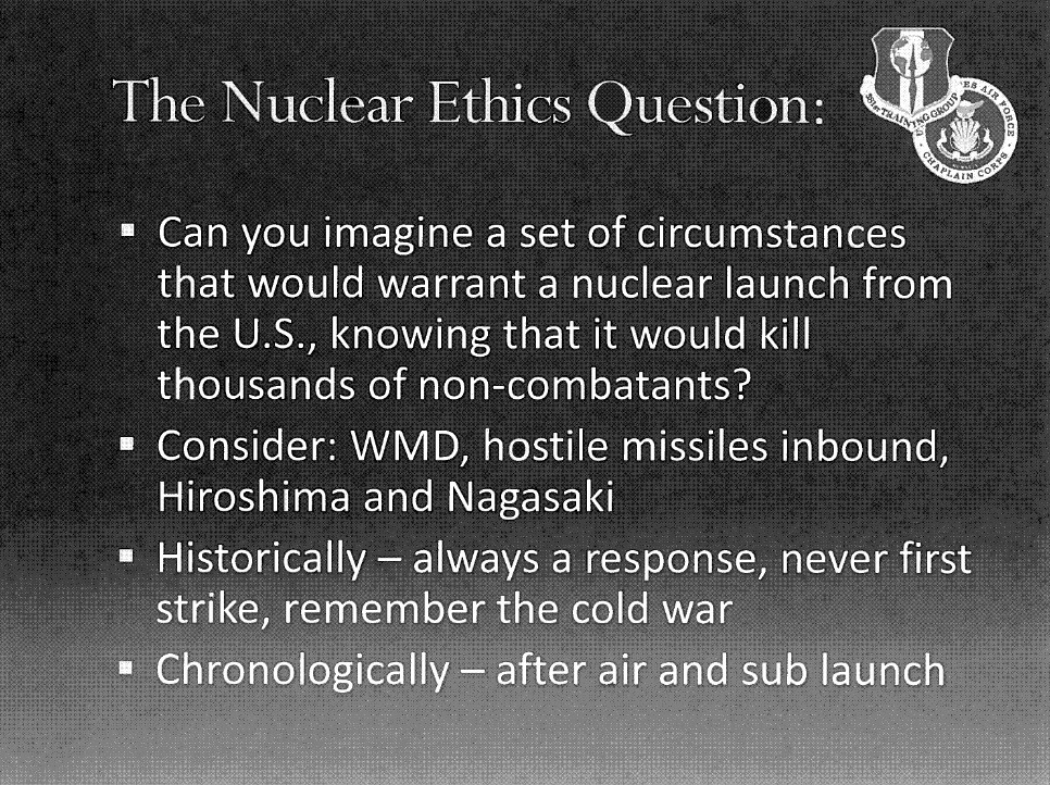 Slide with the title "The Nuclear Ethics Question" and the text "Can you imagine a set of circumstances that would warrant a nuclear launch from the U.S., knowing that it would kill thousands of non-combatants?",
"Consider: WMD, hostile missiles inbound, Hiroshima and Nagasaki", "Historically - always a response, never first strike, remember the cold war", and "Chronologically after air and sub launch".