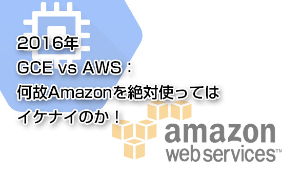 2016年 GCE vs AWS:何故Amazonを絶対使ってはイケナイのか!