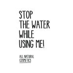 STOP THE WATER WHILE USING ME!