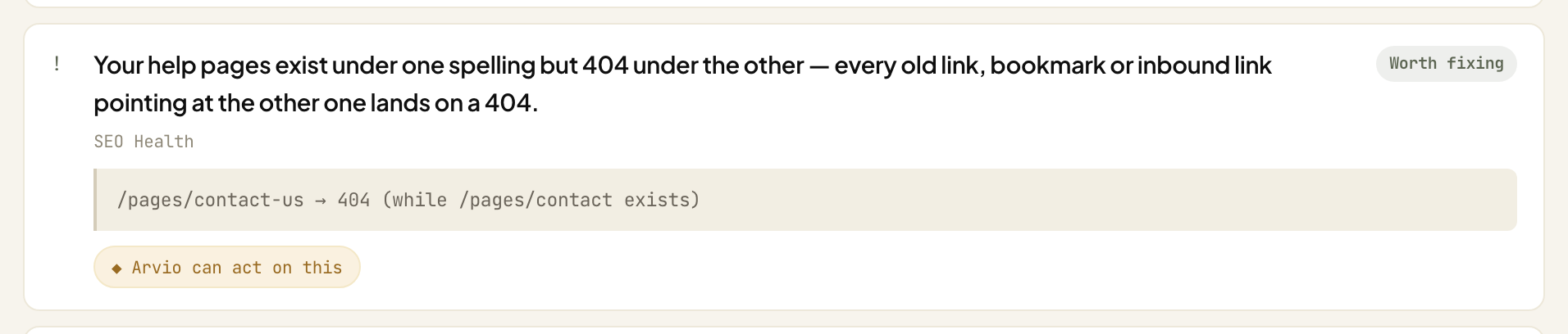 A finding card reading "Your help pages exist under one spelling but 404 under the other — every old link, bookmark or inbound link pointing at the other one lands on a 404", marked Worth fixing under SEO Health, with the evidence line "/pages/contact-us → 404 (while /pages/contact exists)"