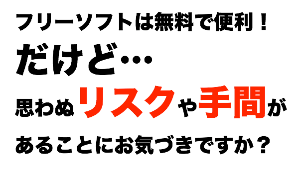 フリーソフトは便利だけど、思わぬリスクや手間が掛かることにお気づきですか？