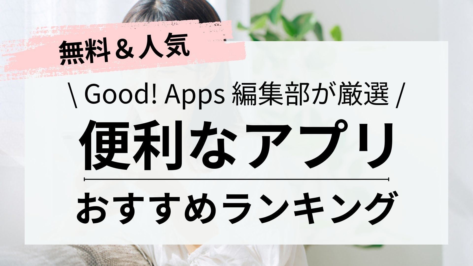 【2024年最新】入れなきゃ損！とにかく便利な「神スマホアプリ」12選【決定版】