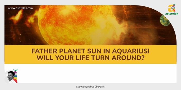 Father planet Sun in Aquarius! Will your life turn around?