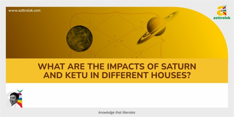 What are the impacts of Saturn and Ketu in different houses?