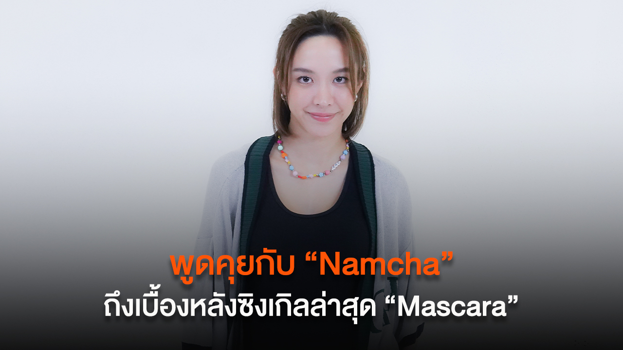 พูดคุยกับ Namcha ถึงเบื้องหลังการทำงานในซิงเกิลล่าสุด Mascara