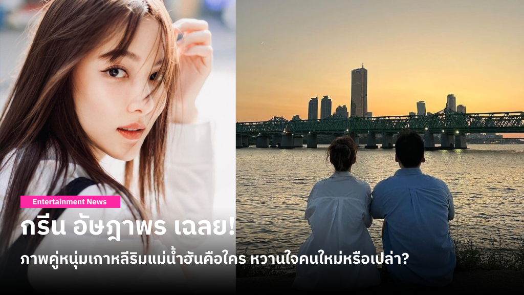 กรีน อัษฎาพร เฉลย! ภาพคู่หนุ่มเกาหลีริมแม่น้ำฮันคือใคร หวานใจคนใหม่หรือเปล่า