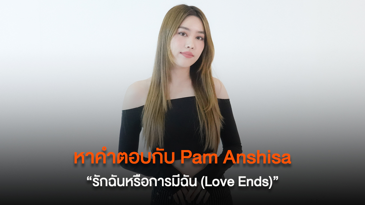 คุยกับ “Pam Anshisa” ถึงเบื้องหลังซิงเกิลใหม่ “รักฉันหรือการมีฉัน (Love Ends)”