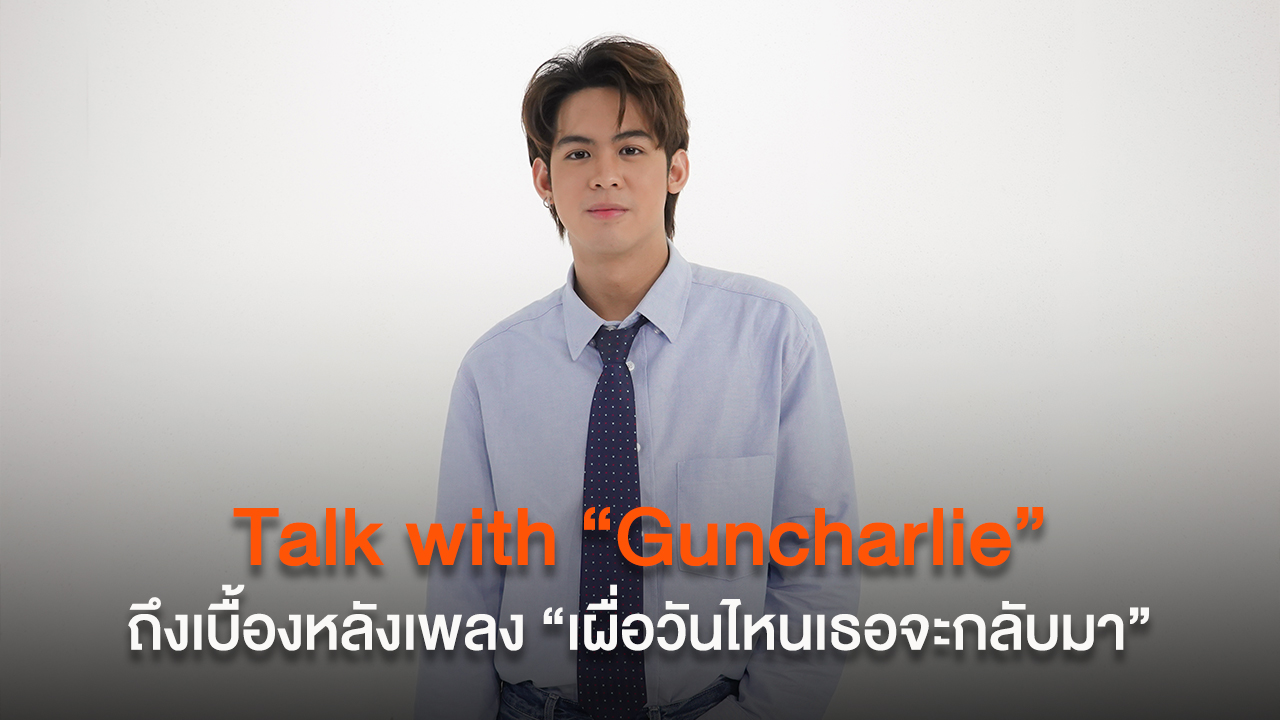 Talk with “Guncharlie” ถึงเบื้องหลังซิงเกิลล่าสุด “เผื่อวันไหนเธอจะกลับมา”