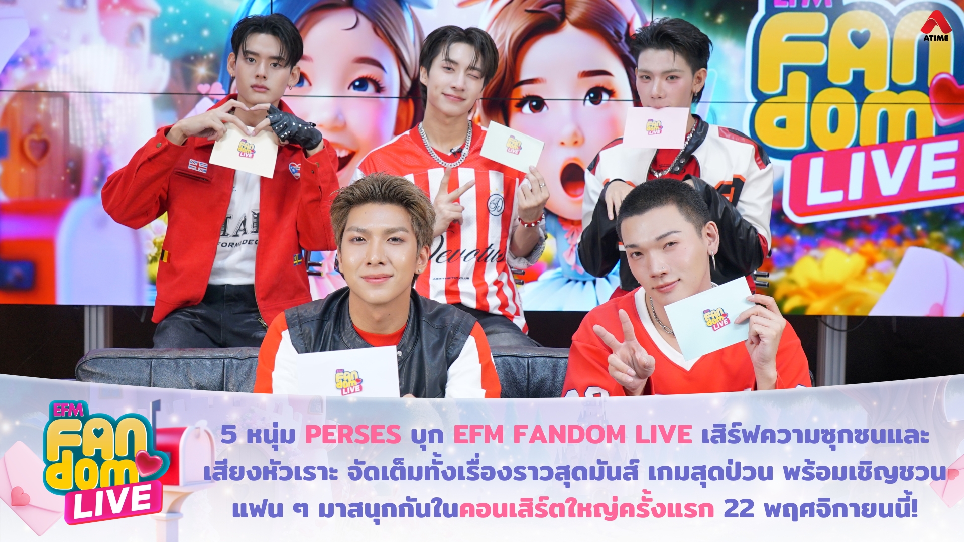 5 หนุ่ม PERSES บุก EFM FANDOM LIVE เสิร์ฟความซุกซนและเสียงหัวเราะ จัดเต็มทั้งเรื่องราวสุดมันส์ เกมสุดป่วน พร้อมเชิญชวนแฟน ๆ มาสนุกกันในคอนเสิร์ตใหญ่ครั้งแรก 22 พฤศจิกายนนี้!