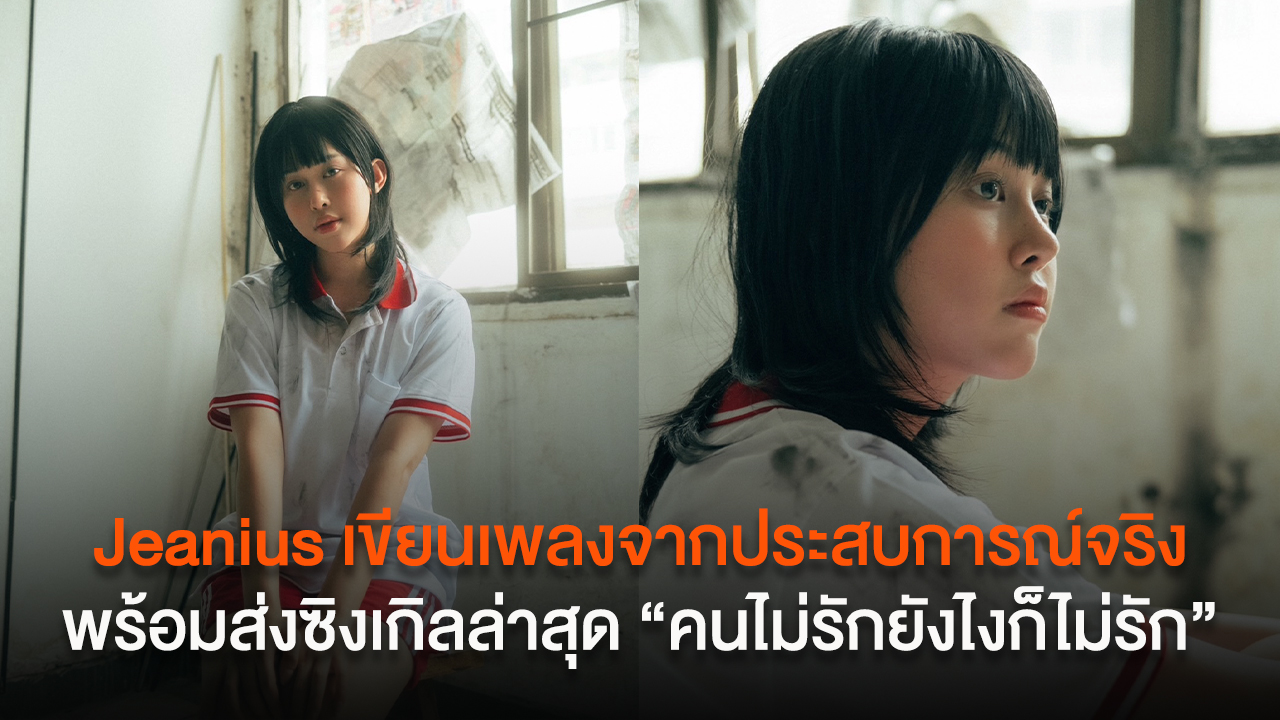Jeanius ยืนหนึ่ง เขียนเพลงจากประสบการณ์จริง พร้อมส่งซิงเกิลล่าสุด “คนไม่รักยังไงก็ไม่รัก”
