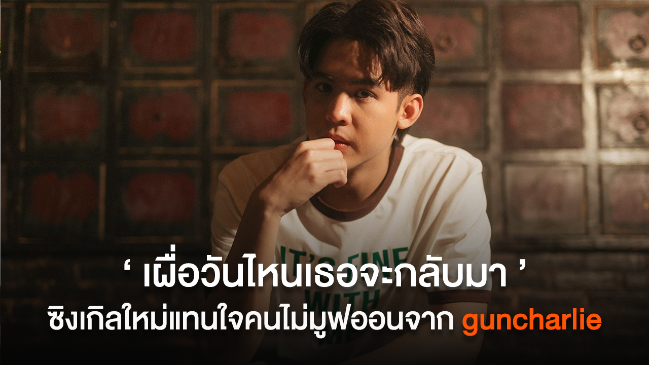 guncharlie เขียนจากชีวิตจริงผ่านซิงเกิล “เผื่อวันไหนเธอจะกลับมา” แทนใจคนไม่มูฟออน