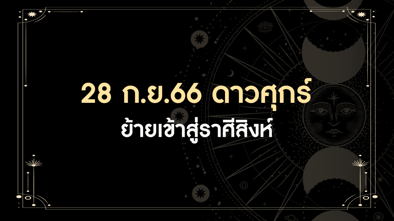 28 กันยายน 2566 ดาวศุกร์ย้ายเข้าราศีสิงห์ มีทั้งดีและร้าย ราศีเราเป็นอย่างไร