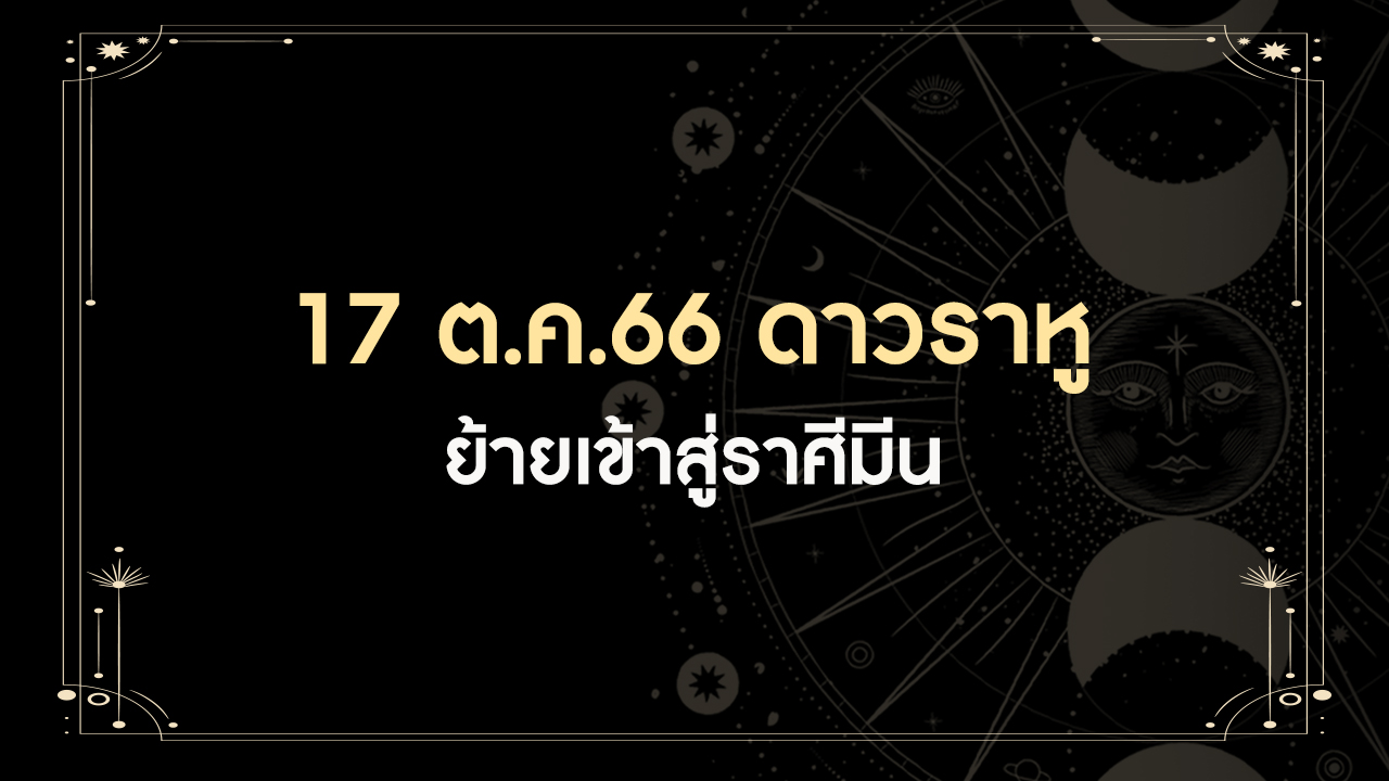 17 ตุลาคม 2566 ดาวราหูย้ายเข้าราศีมีน มีทั้งดีและร้าย ราศีเราเป็นอย่างไร