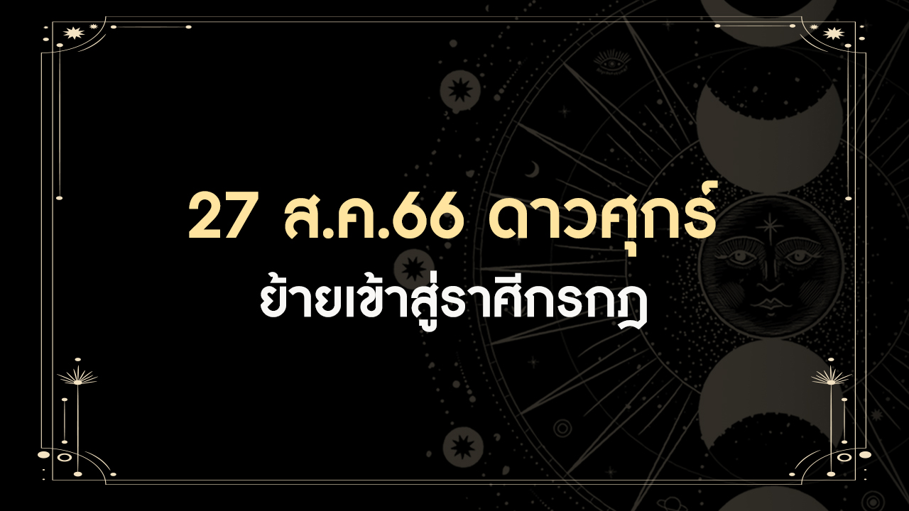 27 สิงหาคม 2566 ดาวศุกร์ย้ายเข้าราศีกรกฎ มีทั้งดีและร้าย ราศีเราเป็นอย่างไร