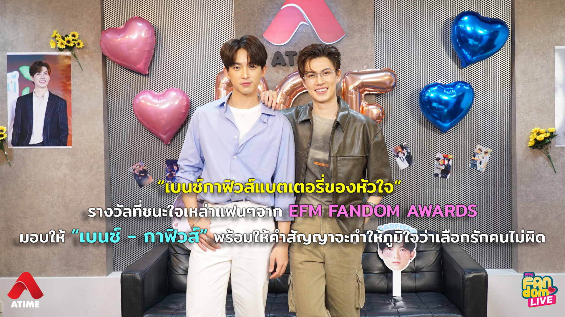 “เบนซ์กาฟิวส์แบตเตอรี่ของหัวใจ” รางวัลที่ชนะใจเหล่าแฟนๆจาก EFM FANDOM AWARDS มอบให้ “เบนซ์ - กาฟิวส์” พร้อมให้คำสัญญาจะทำให้ภูมิใจว่าเลือกรักคนไม่ผิด