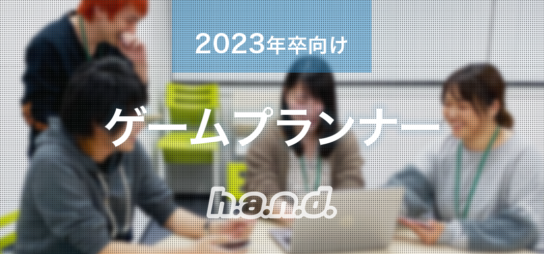 23年卒 新卒 ゲームプランナー 新卒勤務地別採用 東京スタジオ 名古屋スタジオ の採用情報 株式会社ハ ン ド