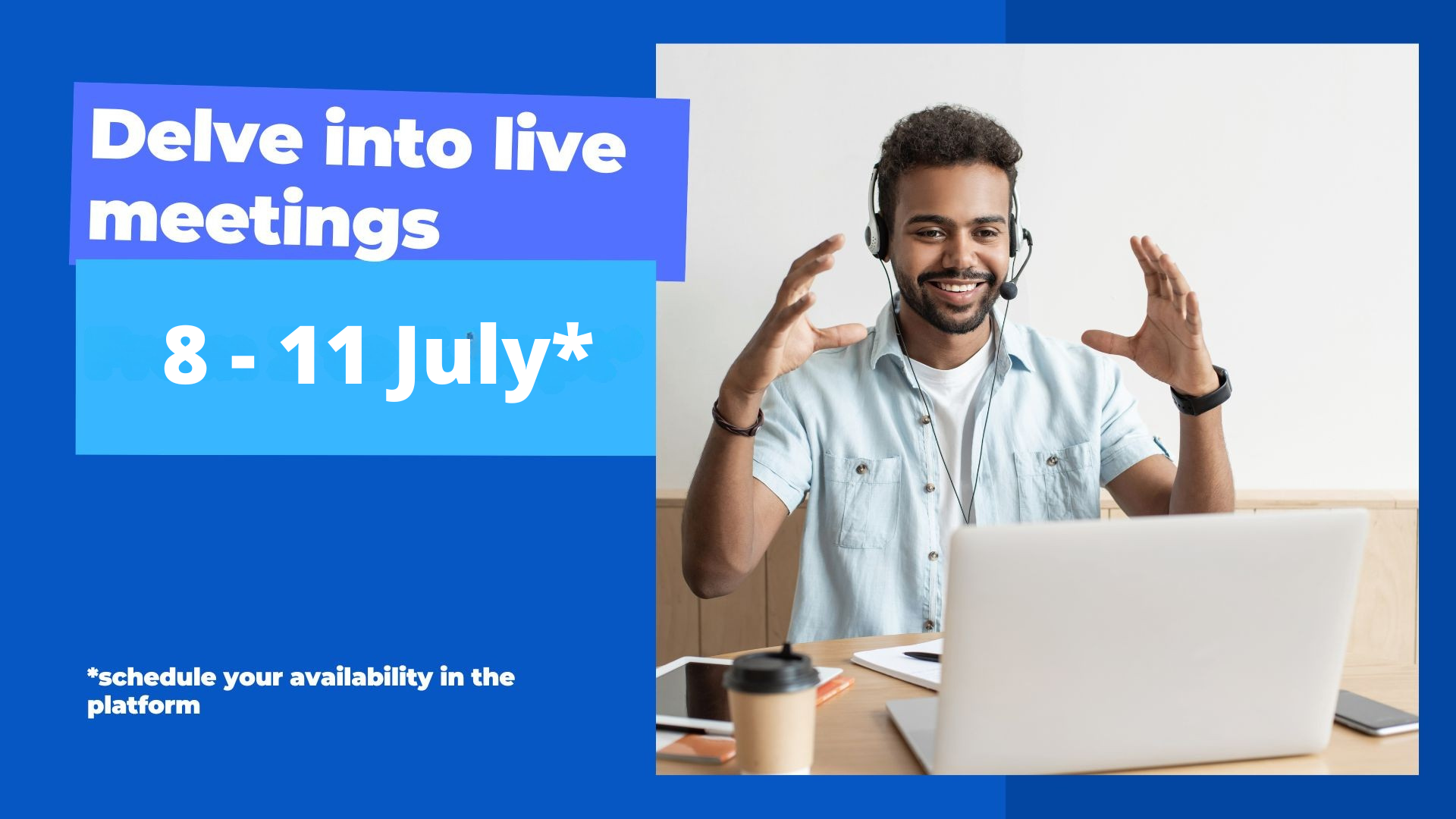 Delve into live meetings 8 -11 July*  * schedule your availability in the platform