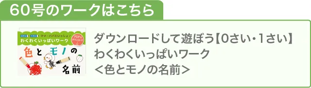 60号のワークはこちら　ダウンロードして遊ぼう【0さい・1さい】わくわくいっぱいワーク＜色とモノの名前＞