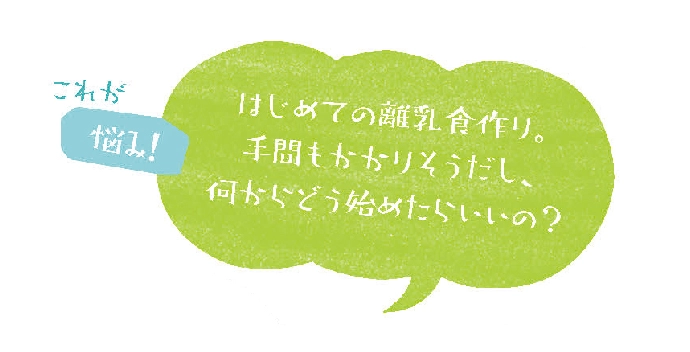 初めての離乳食作り。手間もかかりそうだし、何からどう始めたらいいの？