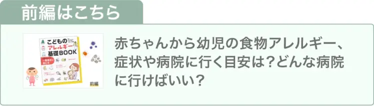 前編はこちら（赤ちゃんから幼児の食物アレルギー、症状や病院に行く目安は？どんな病院に行けばいい？）